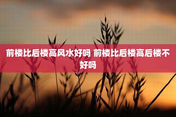 前楼比后楼高风水好吗 前楼比后楼高后楼不好吗