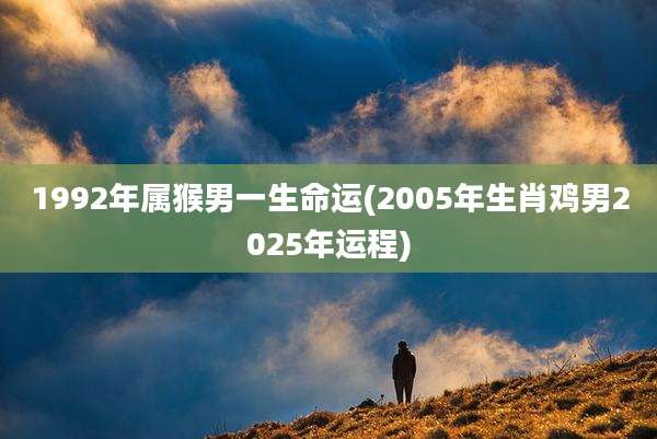 1992年属猴男一生命运(2005年生肖鸡男2025年运程)