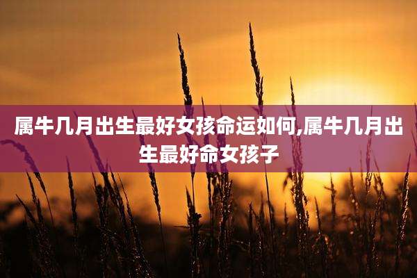 属牛几月出生最好女孩命运如何,属牛几月出生最好命女孩子