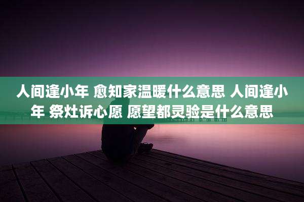 人间逢小年 愈知家温暖什么意思 人间逢小年 祭灶诉心愿 愿望都灵验是什么意思