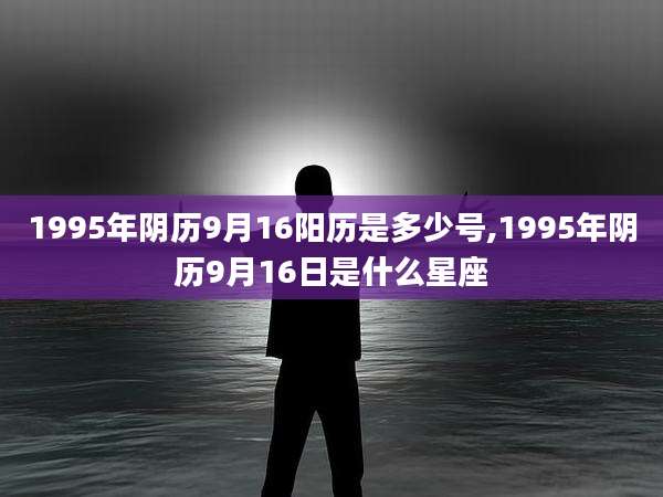 1995年阴历9月16阳历是多少号,1995年阴历9月16日是什么星座