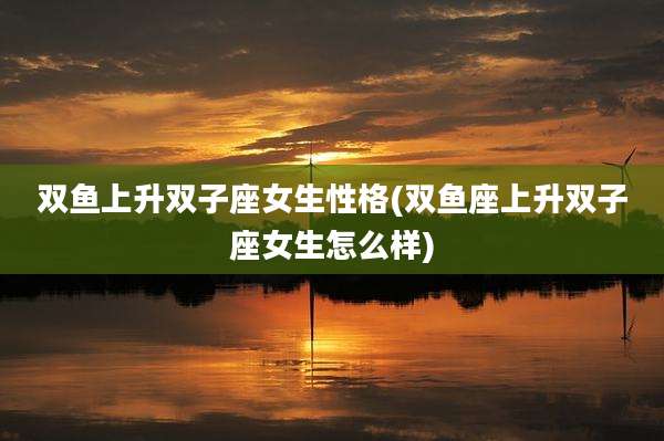 双鱼上升双子座女生性格(双鱼座上升双子座女生怎么样)