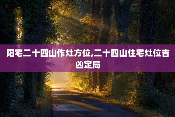 阳宅二十四山作灶方位,二十四山住宅灶位吉凶定局