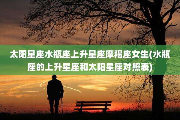 太阳星座水瓶座上升星座摩羯座女生(水瓶座的上升星座和太阳星座对照表)