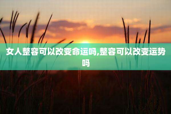 女人整容可以改变命运吗,整容可以改变运势吗