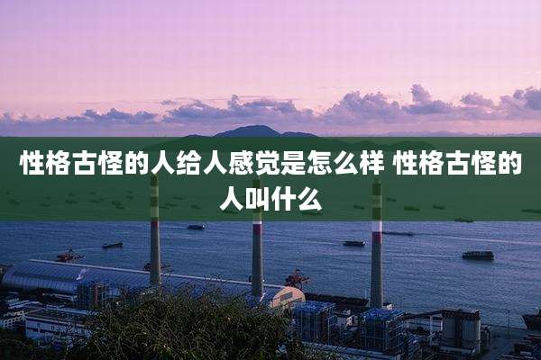 性格古怪的人给人感觉是怎么样 性格古怪的人叫什么