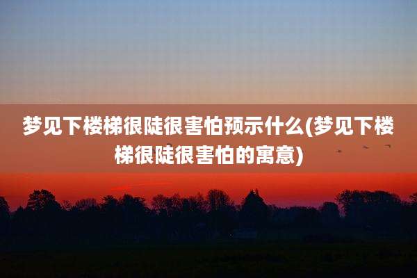 梦见下楼梯很陡很害怕预示什么(梦见下楼梯很陡很害怕的寓意)