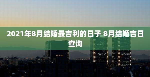 2021年8月结婚最吉利的日子 8月结婚吉日查询