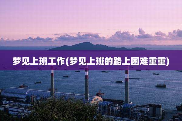 梦见上班工作(梦见上班的路上困难重重)