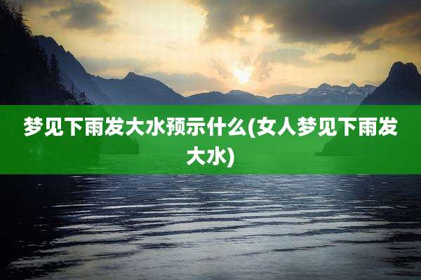 梦见下雨发大水预示什么(女人梦见下雨发大水)