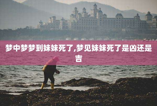 梦中梦梦到妹妹死了,梦见妹妹死了是凶还是吉
