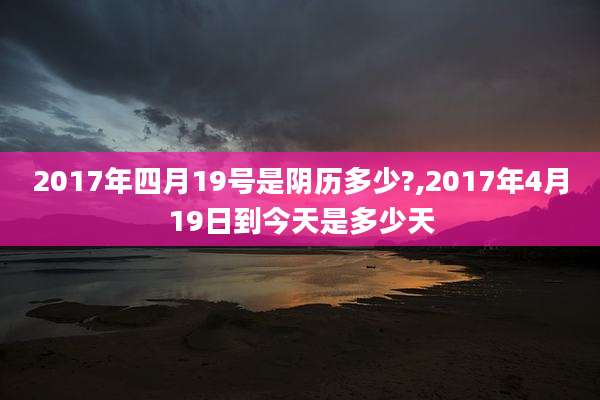 2017年四月19号是阴历多少?,2017年4月19日到今天是多少天