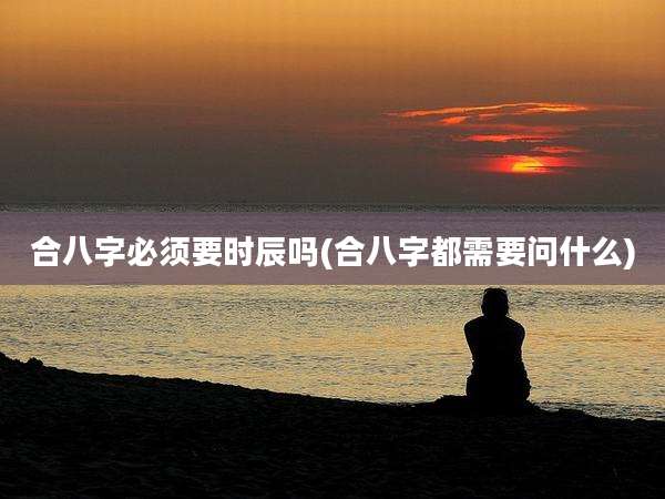 合八字必须要时辰吗(合八字都需要问什么)