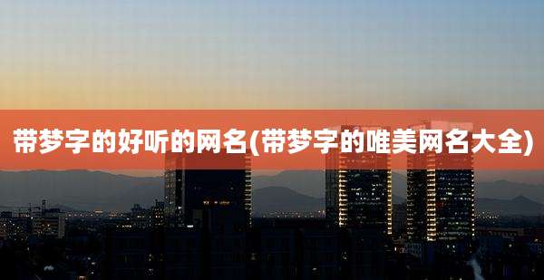 带梦字的好听的网名(带梦字的唯美网名大全)