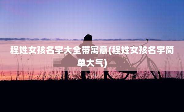 程姓女孩名字大全带寓意(程姓女孩名字简单大气)