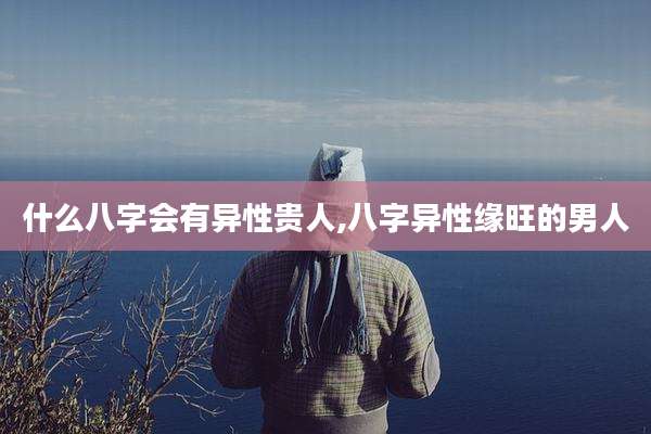 什么八字会有异性贵人,八字异性缘旺的男人