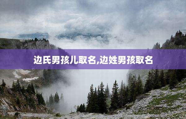 边氏男孩儿取名,边姓男孩取名