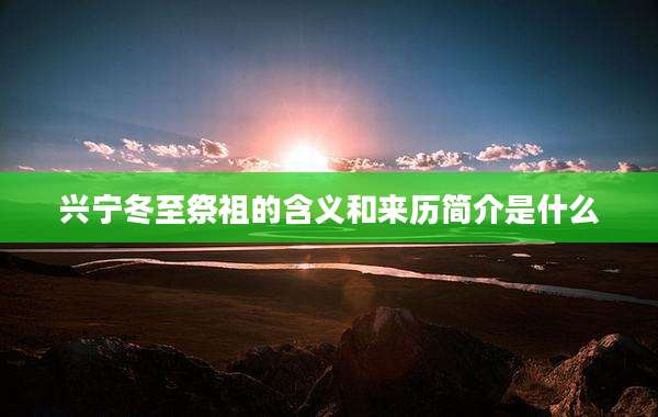 兴宁冬至祭祖的含义和来历简介是什么