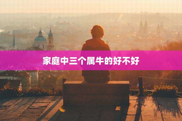 家庭中三个属牛的好不好