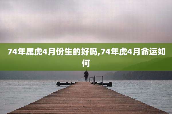 74年属虎4月份生的好吗,74年虎4月命运如何