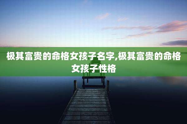 极其富贵的命格女孩子名字,极其富贵的命格女孩子性格