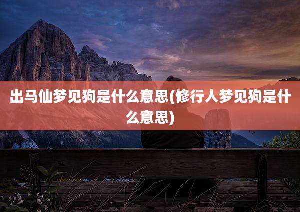 出马仙梦见狗是什么意思(修行人梦见狗是什么意思)