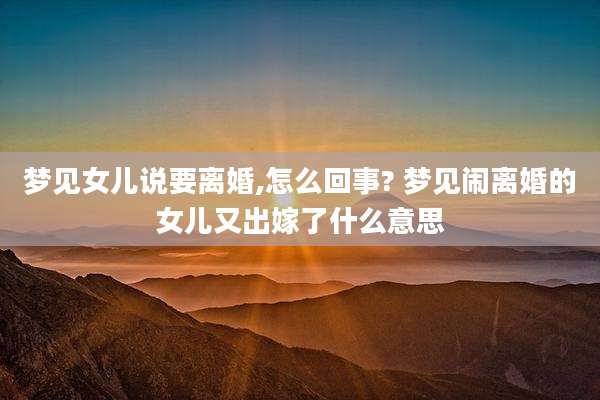 梦见女儿说要离婚,怎么回事? 梦见闹离婚的女儿又出嫁了什么意思