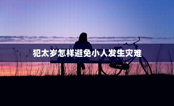 犯太岁怎样避免小人发生灾难