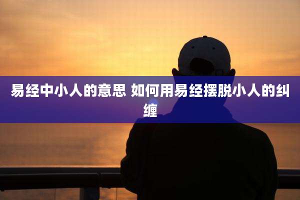 易经中小人的意思 如何用易经摆脱小人的纠缠