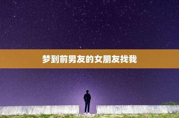 梦到前男友的女朋友找我