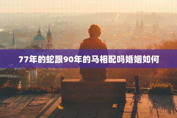 77年的蛇跟90年的马相配吗婚姻如何
