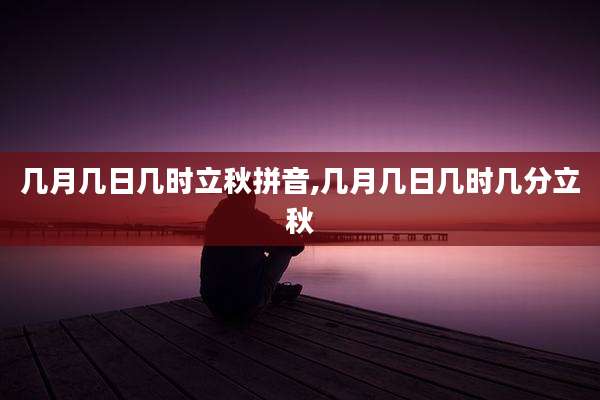 几月几日几时立秋拼音,几月几日几时几分立秋