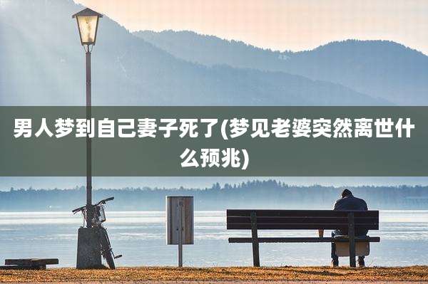 男人梦到自己妻子死了(梦见老婆突然离世什么预兆)