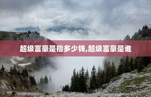 超级富豪是指多少钱,超级富豪是谁