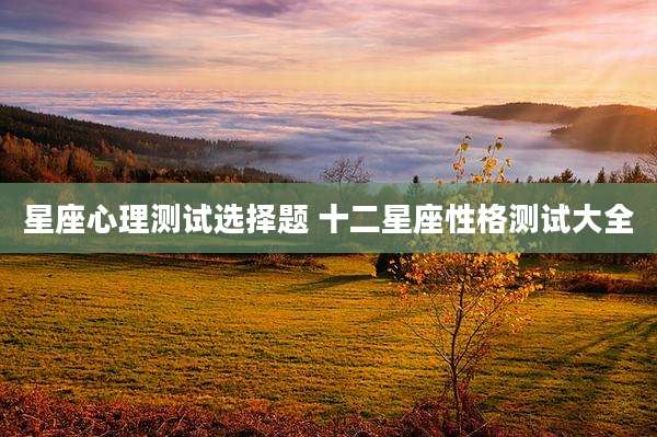 星座心理测试选择题 十二星座性格测试大全