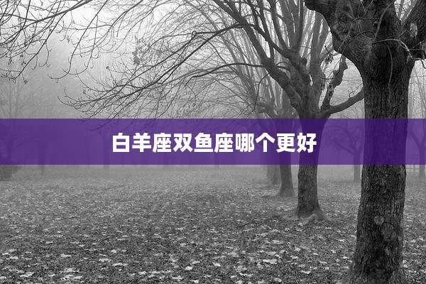 白羊座双鱼座哪个更好