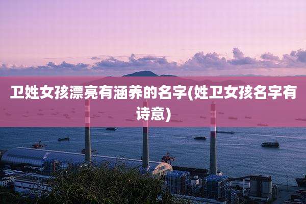 卫姓女孩漂亮有涵养的名字(姓卫女孩名字有诗意)