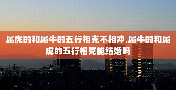 属虎的和属牛的五行相克不相冲,属牛的和属虎的五行相克能结婚吗