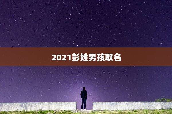 2021彭姓男孩取名