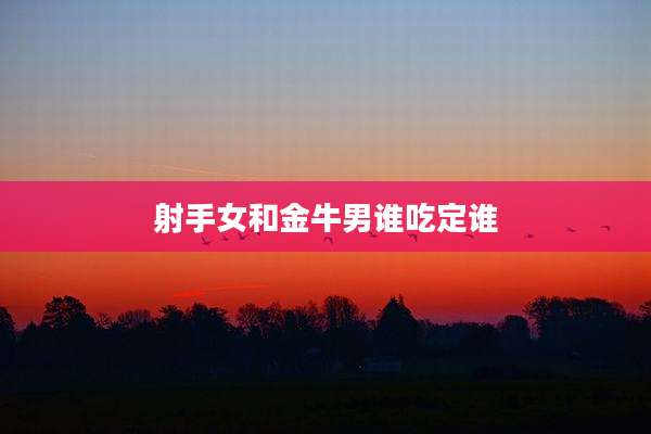 射手女和金牛男谁吃定谁