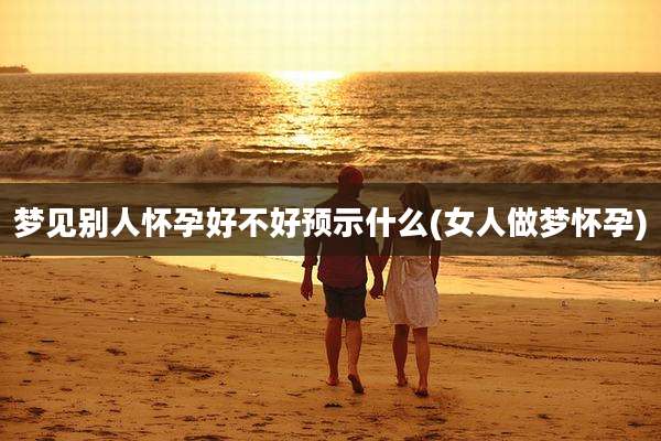 梦见别人怀孕好不好预示什么(女人做梦怀孕)