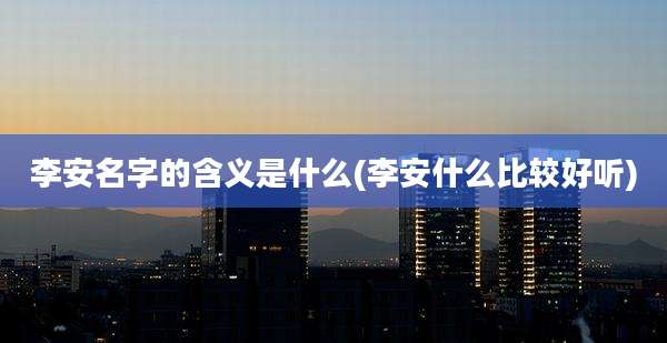 李安名字的含义是什么(李安什么比较好听)