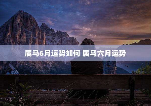 属马6月运势如何 属马六月运势