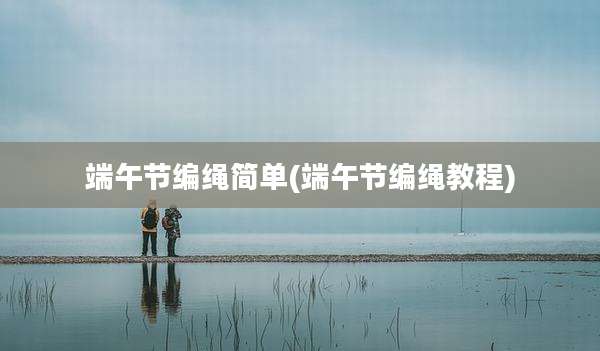 端午节编绳简单(端午节编绳教程)