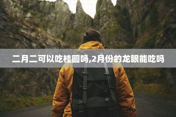 二月二可以吃桂圆吗,2月份的龙眼能吃吗