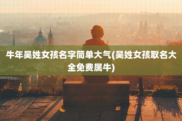 牛年吴姓女孩名字简单大气(吴姓女孩取名大全免费属牛)