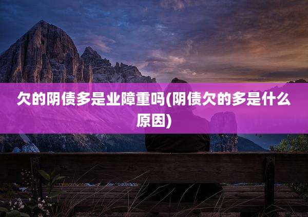 欠的阴债多是业障重吗(阴债欠的多是什么原因)