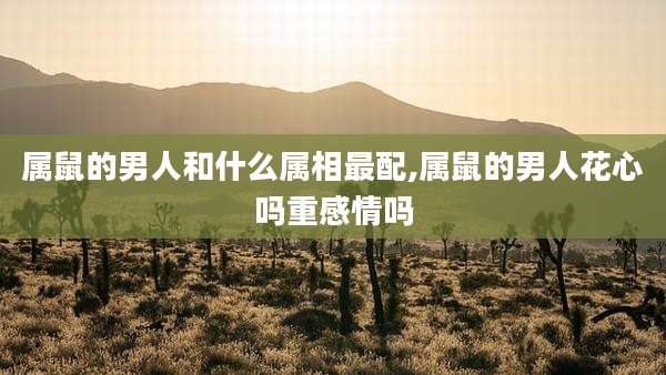 属鼠的男人和什么属相最配,属鼠的男人花心吗重感情吗