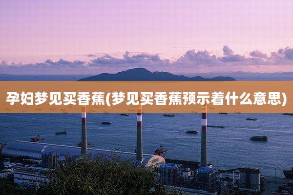 孕妇梦见买香蕉(梦见买香蕉预示着什么意思)