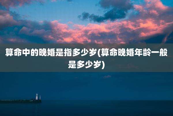 算命中的晚婚是指多少岁(算命晚婚年龄一般是多少岁)